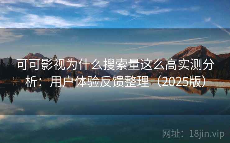 可可影视为什么搜索量这么高实测分析：用户体验反馈整理（2025版）