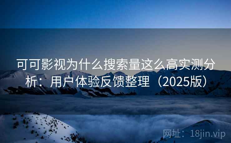 可可影视为什么搜索量这么高实测分析：用户体验反馈整理（2025版）