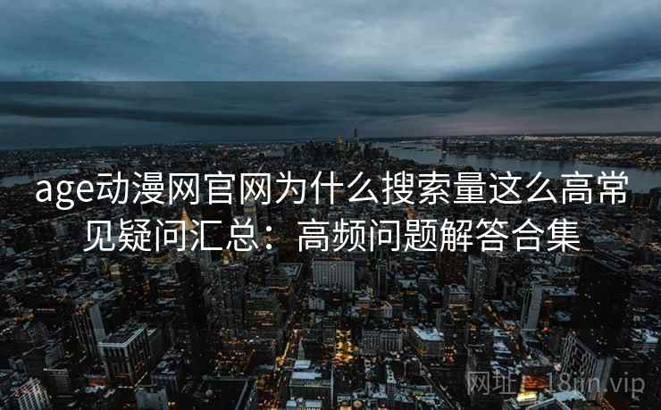 age动漫网官网为什么搜索量这么高常见疑问汇总：高频问题解答合集