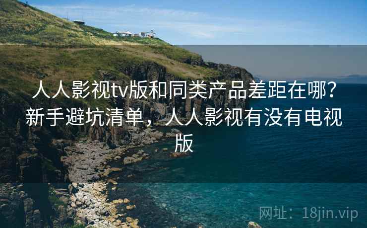 人人影视tv版和同类产品差距在哪？新手避坑清单，人人影视有没有电视版
