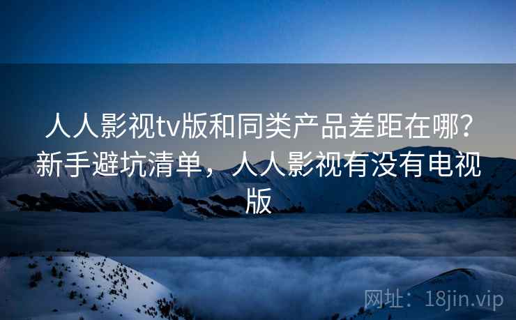 人人影视tv版和同类产品差距在哪？新手避坑清单，人人影视有没有电视版