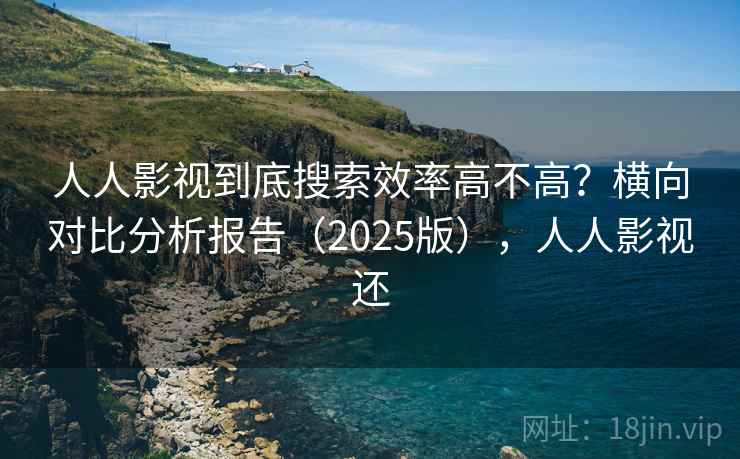人人影视到底搜索效率高不高？横向对比分析报告（2025版），人人影视还