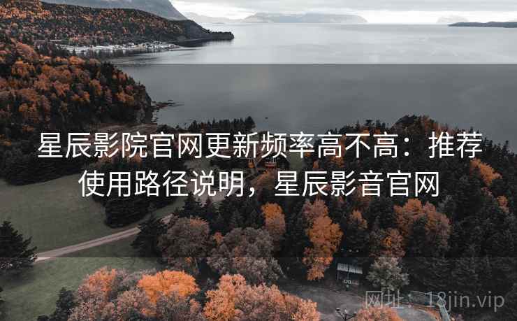 星辰影院官网更新频率高不高：推荐使用路径说明，星辰影音官网