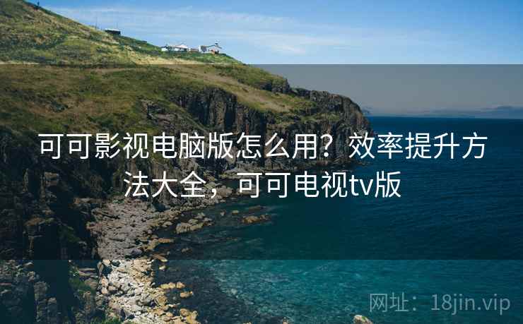可可影视电脑版怎么用？效率提升方法大全，可可电视tv版