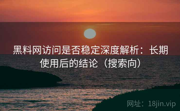 黑料网访问是否稳定深度解析：长期使用后的结论（搜索向）