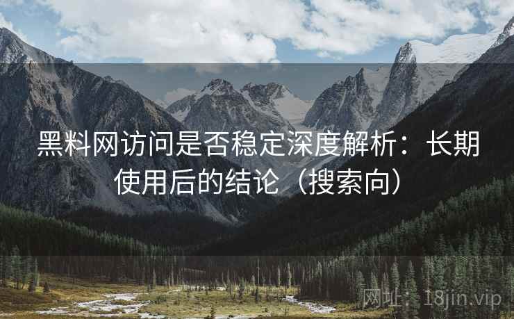 黑料网访问是否稳定深度解析：长期使用后的结论（搜索向）