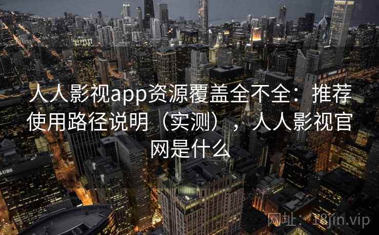 人人影视app资源覆盖全不全：推荐使用路径说明（实测），人人影视官网是什么
