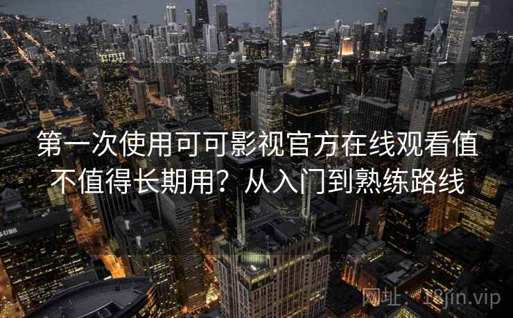 第一次使用可可影视官方在线观看值不值得长期用？从入门到熟练路线