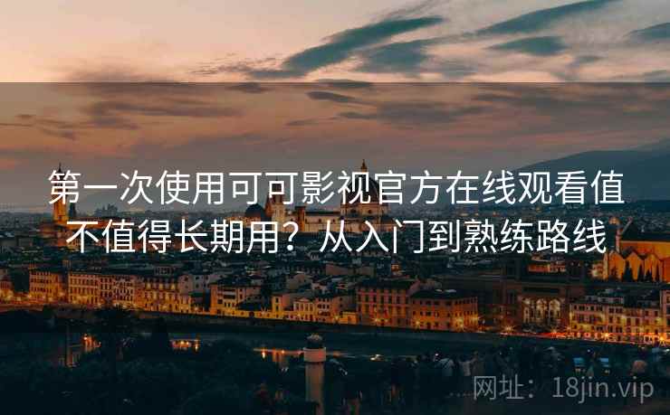 第一次使用可可影视官方在线观看值不值得长期用？从入门到熟练路线