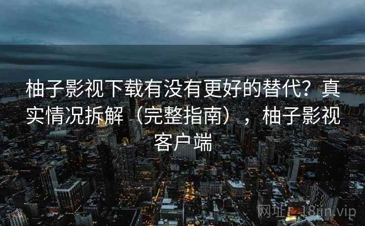 柚子影视下载有没有更好的替代？真实情况拆解（完整指南），柚子影视客户端