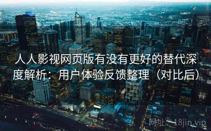 人人影视网页版有没有更好的替代深度解析：用户体验反馈整理（对比后）