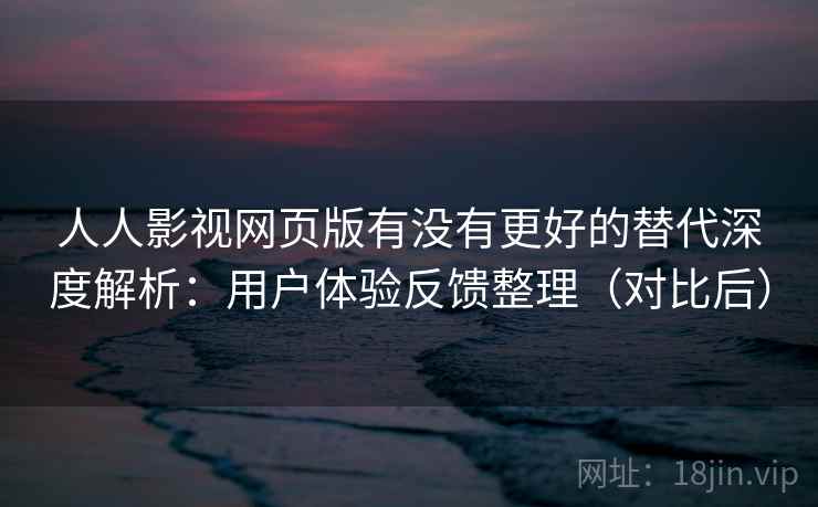 人人影视网页版有没有更好的替代深度解析：用户体验反馈整理（对比后）
