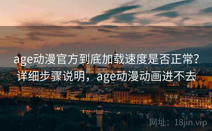 age动漫官方到底加载速度是否正常？详细步骤说明，age动漫动画进不去
