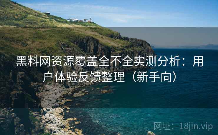 黑料网资源覆盖全不全实测分析：用户体验反馈整理（新手向）