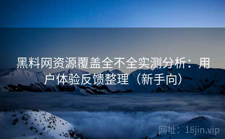 黑料网资源覆盖全不全实测分析：用户体验反馈整理（新手向）
