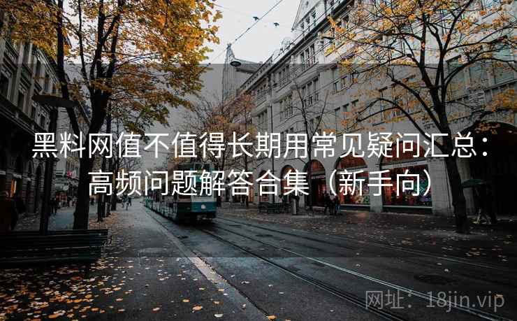黑料网值不值得长期用常见疑问汇总：高频问题解答合集（新手向）