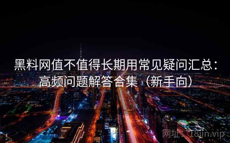 黑料网值不值得长期用常见疑问汇总：高频问题解答合集（新手向）
