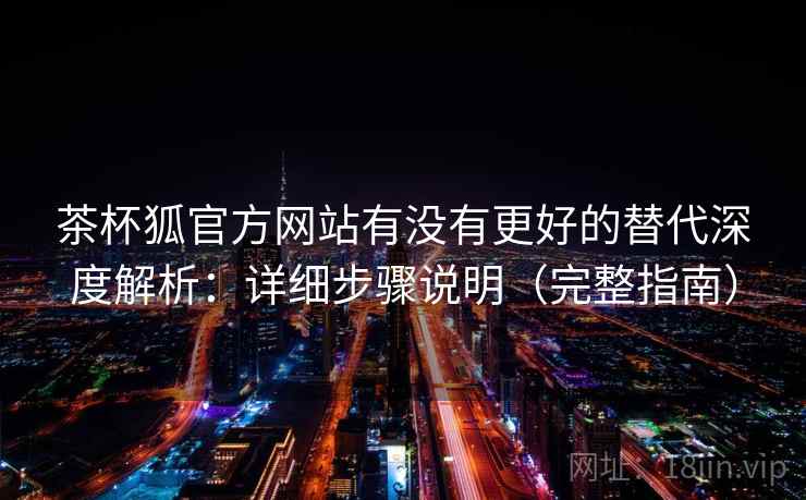 茶杯狐官方网站有没有更好的替代深度解析：详细步骤说明（完整指南）