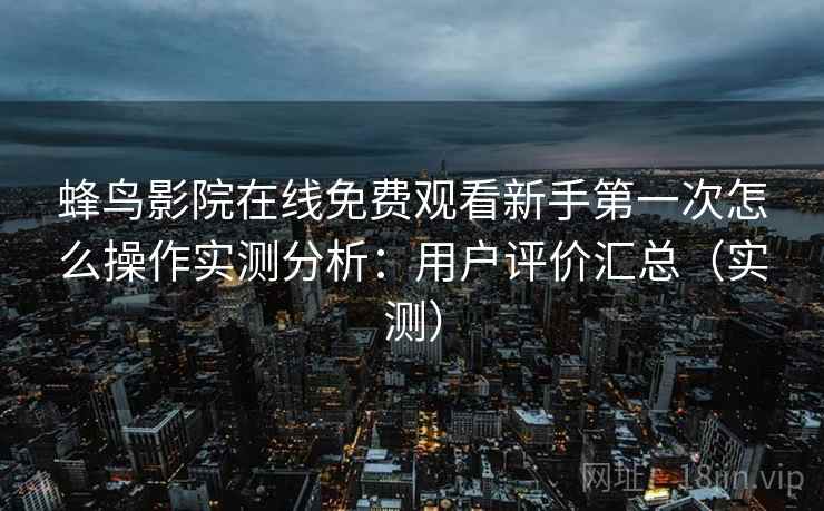 蜂鸟影院在线免费观看新手第一次怎么操作实测分析：用户评价汇总（实测）