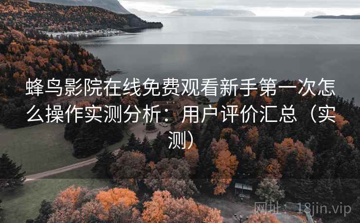 蜂鸟影院在线免费观看新手第一次怎么操作实测分析：用户评价汇总（实测）