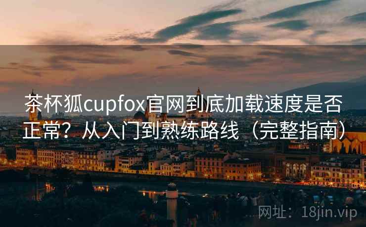 茶杯狐cupfox官网到底加载速度是否正常？从入门到熟练路线（完整指南）