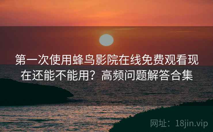 第一次使用蜂鸟影院在线免费观看现在还能不能用？高频问题解答合集