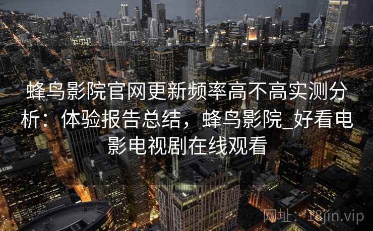 蜂鸟影院官网更新频率高不高实测分析：体验报告总结，蜂鸟影院_好看电影电视剧在线观看