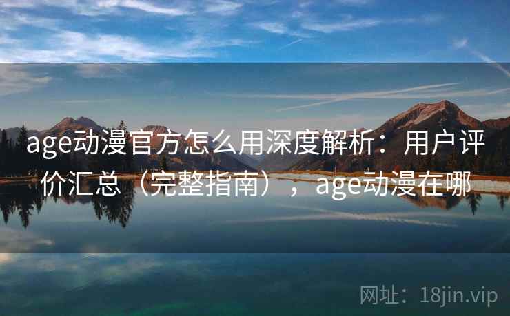age动漫官方怎么用深度解析：用户评价汇总（完整指南），age动漫在哪