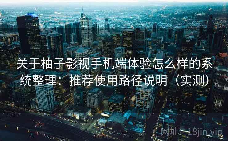 关于柚子影视手机端体验怎么样的系统整理：推荐使用路径说明（实测）