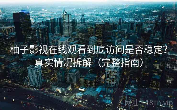 柚子影视在线观看到底访问是否稳定？真实情况拆解（完整指南）