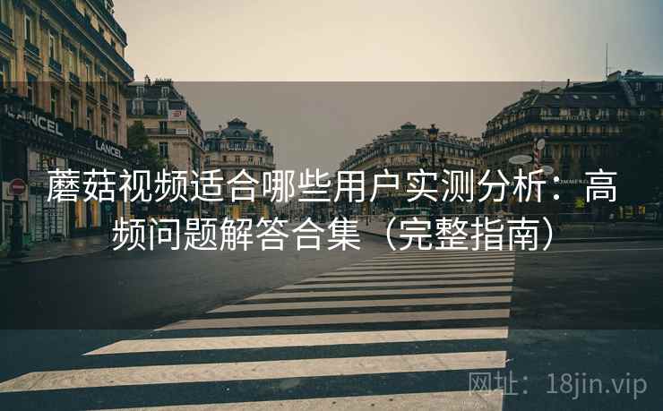 蘑菇视频适合哪些用户实测分析：高频问题解答合集（完整指南）