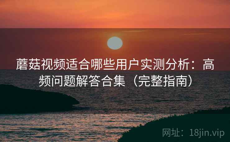 蘑菇视频适合哪些用户实测分析：高频问题解答合集（完整指南）
