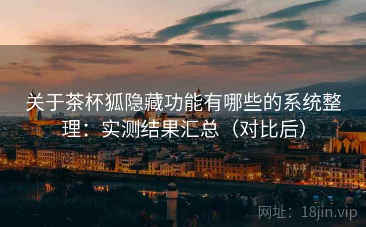 关于茶杯狐隐藏功能有哪些的系统整理：实测结果汇总（对比后）