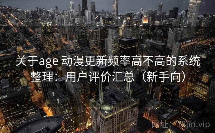 关于age 动漫更新频率高不高的系统整理：用户评价汇总（新手向）
