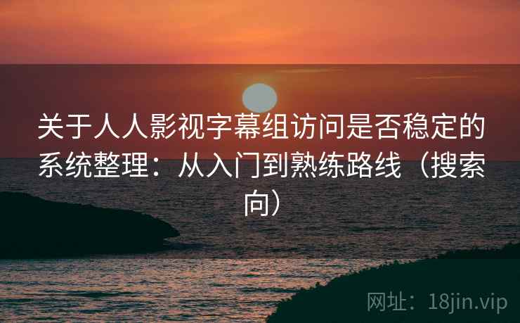 关于人人影视字幕组访问是否稳定的系统整理：从入门到熟练路线（搜索向）