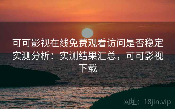 可可影视在线免费观看访问是否稳定实测分析：实测结果汇总，可可影视下载