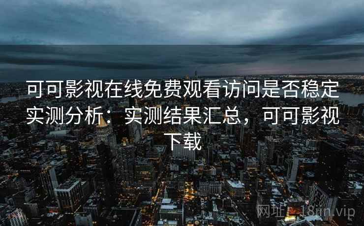 可可影视在线免费观看访问是否稳定实测分析：实测结果汇总，可可影视下载