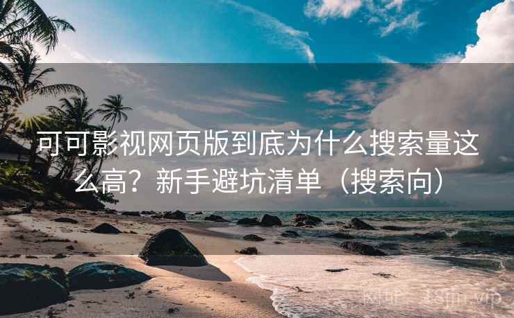 可可影视网页版到底为什么搜索量这么高？新手避坑清单（搜索向）