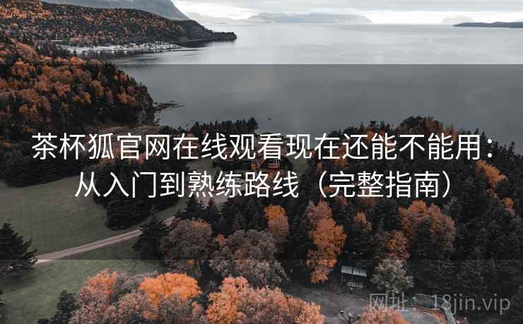 茶杯狐官网在线观看现在还能不能用：从入门到熟练路线（完整指南）