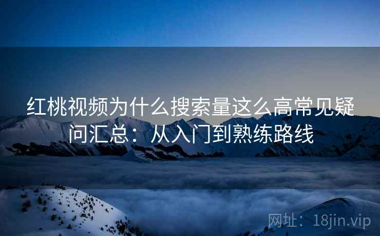 红桃视频为什么搜索量这么高常见疑问汇总：从入门到熟练路线