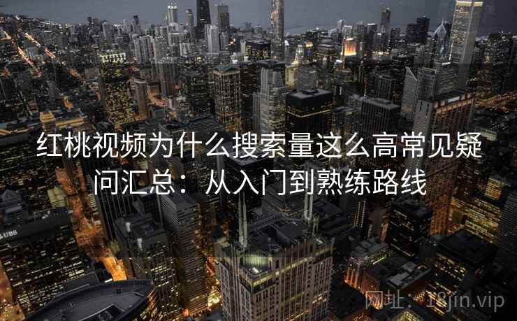 红桃视频为什么搜索量这么高常见疑问汇总：从入门到熟练路线