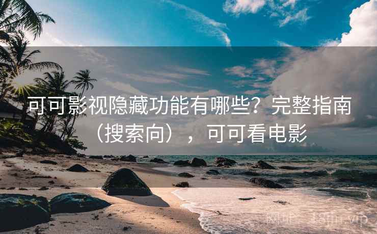 可可影视隐藏功能有哪些？完整指南（搜索向），可可看电影