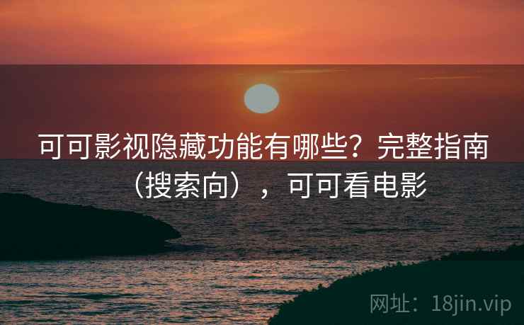 可可影视隐藏功能有哪些？完整指南（搜索向），可可看电影