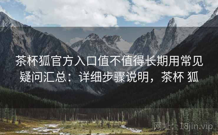 茶杯狐官方入口值不值得长期用常见疑问汇总：详细步骤说明，茶杯 狐