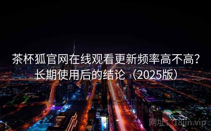 茶杯狐官网在线观看更新频率高不高？长期使用后的结论（2025版）