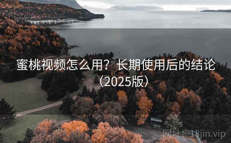 蜜桃视频怎么用？长期使用后的结论（2025版）