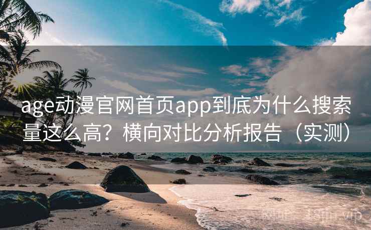 age动漫官网首页app到底为什么搜索量这么高？横向对比分析报告（实测）