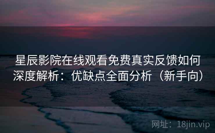 星辰影院在线观看免费真实反馈如何深度解析：优缺点全面分析（新手向）