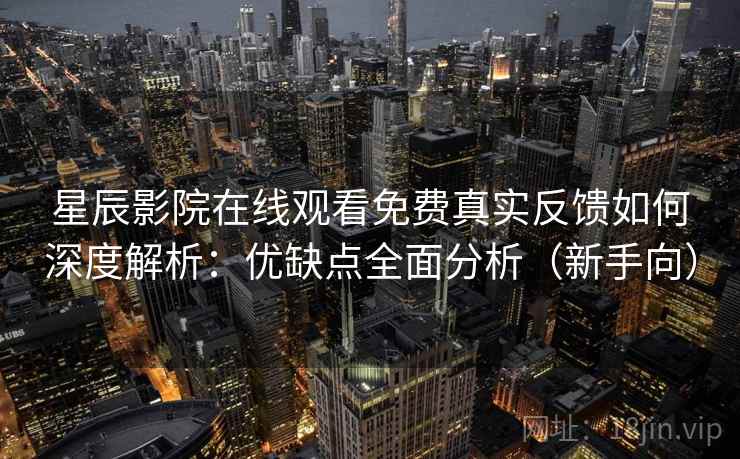 星辰影院在线观看免费真实反馈如何深度解析：优缺点全面分析（新手向）