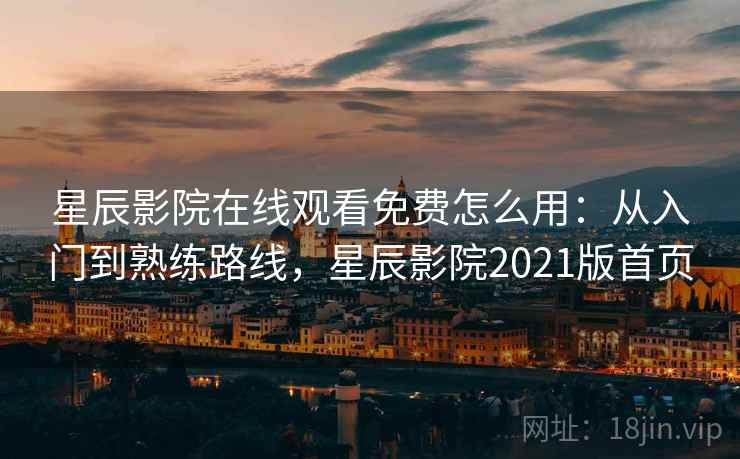 星辰影院在线观看免费怎么用：从入门到熟练路线，星辰影院2021版首页